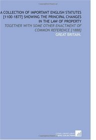 A Collection of Important English Statutes [1100-1877] Showing the Principal Changes in the Law of Property: Together With Some Other Enactment of Common Reference [1888]