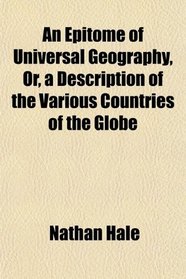 An Epitome of Universal Geography, Or, a Description of the Various Countries of the Globe