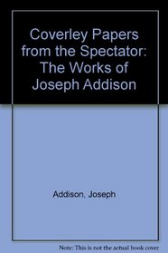 Coverley Papers from the Spectator: The Works of Joseph Addison