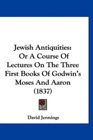 Jewish Antiquities: Or A Course Of Lectures On The Three First Books Of Godwin's Moses And Aaron (1837)