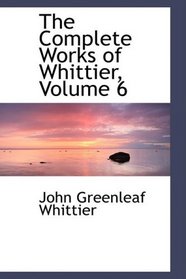 The Complete Works of Whittier, Volume 6