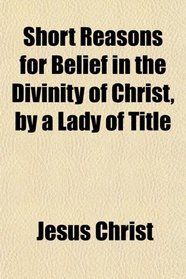 Short Reasons for Belief in the Divinity of Christ, by a Lady of Title