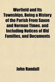 Worfield and Its Townships, Being a History of the Parish From Saxon and Norman Times. and Including Notices of Old Families, and Documents