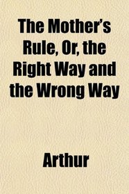 The Mother's Rule, Or, the Right Way and the Wrong Way