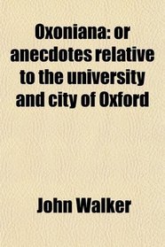 Oxoniana: or anecdotes relative to the university and city of Oxford