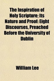 The Inspiration of Holy Scripture; Its Nature and Proof: Eight Discourses, Preached Before the University of Dublin