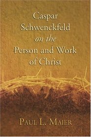 Caspar Schwenckfeld on the Person and Work of Christ: A Study of Schwenckfeldian Theology at Its Core