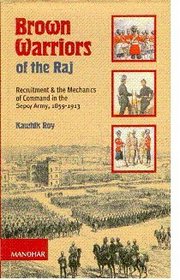 Brown Warriors of the Raj: Recruitment and the Mechanics of Command in the Sepoy Army 1859-1913