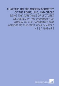 Chapters on the Modern Geometry of the Point, Line, and Circle: Being the Substance of Lectures Delivered in the University of Dublin to the Candidates ... the First Year in Arts [ V.2 ] [ 1863-65 ]