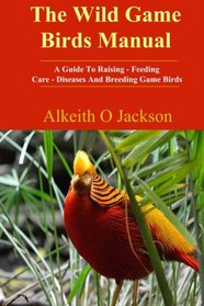 The Wild Game Birds Manual: A Guide To Raising, Feeding, Care, Diseases And Breeding Game Birds (Pet Birds ) (Volume 4)