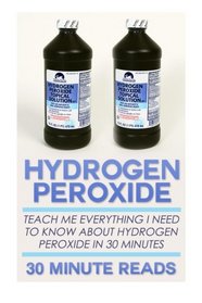 Hydrogen Peroxide: Teach Me Everything I Need To Know About Hydrogen Peroxide In 30 Minutes (Hydrogen Peroxide Benefits - Natural Remedies - Teeth Whitening - Holistic Medicine)
