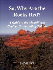 So, Why Are the Rocks Red? : A Guide to the Magnificent Geology Surrounding Sedona