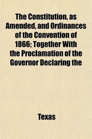 The Constitution, as Amended, and Ordinances of the Convention of 1866; Together With the Proclamation of the Governor Declaring the