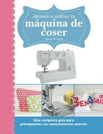 Aprende a utilizar tu maquina de coser: Una completa guia para principiantes sin conocimientos previos (Spanish Edition)