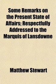 Some Remarks on the Present State of Affairs; Respectfully Addressed to the Marquis of Lansdowne