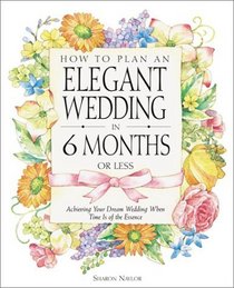 How to Plan an Elegant Wedding in 6 Months or Less: Achieving Your Dream Wedding When Time Is of the Essence