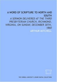 A Word of scripture to North and South: a sermon delivered at the Third Presbyterian Church, Richmond, Virginia, on Sunday, December 30th, 1860