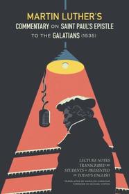 Martin Luther's Commentary on St. Paul's Epistle to the Galatians (1535): Lecture Notes Transcribed by Students and Presented in Today's English