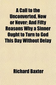 A Call to the Unconverted, Now or Never; And Fifty Reasons Why a Sinner Ought to Turn to God This Day Without Delay