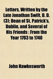 Letters, Written by the Late Jonathan Swift, D. D. (3); Dean of St. Patrick's, Dublin, and Several of His Friends: From the Year 1703 to 1740