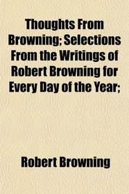 Thoughts From Browning; Selections From the Writings of Robert Browning for Every Day of the Year;