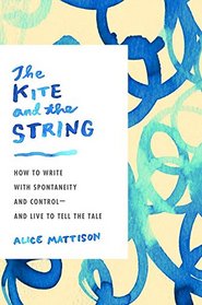 The Kite and the String: How to Write with Spontaneity and Control--and Live to Tell the Tale