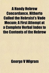 A Handy Hebrew Concordance, Hitherto Called the Hebraist's Vade Mecum; A First Attempt at a Complete Verbal Index to the Contents of the Hebrew