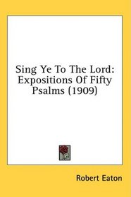 Sing Ye To The Lord: Expositions Of Fifty Psalms (1909)