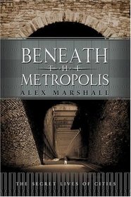 Beneath the Metropolis : The Secret Lives of Cities