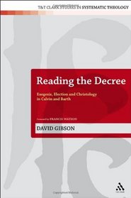 Reading the Decree: Exegesis, Election and Christology in Calvin and Barth (T&T Clark Studies in Systematic Theology)
