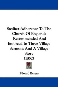 Stedfast Adherence To The Church Of England: Recommended And Enforced In Three Village Sermons And A Village Story (1852)