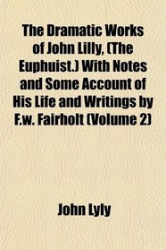 The Dramatic Works of John Lilly, (The Euphuist.) With Notes and Some Account of His Life and Writings by F.w. Fairholt (Volume 2)