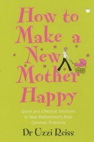 How to Make a New Mother Happy: Quick and Effective Soloutions to New Motherhood's Most Common Problems