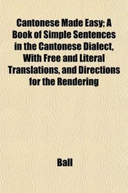 Cantonese Made Easy; A Book of Simple Sentences in the Cantonese Dialect, With Free and Literal Translations, and Directions for the Rendering