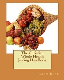 The Christian Whole Health Juicing Handbook