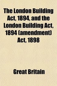 The London Building Act, 1894, and the London Building Act, 1894 (amendment) Act, 1898