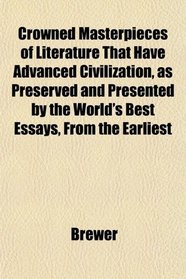 Crowned Masterpieces of Literature That Have Advanced Civilization, as Preserved and Presented by the World's Best Essays, From the Earliest