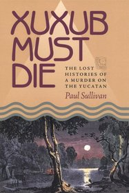 Xuxub Must Die: The Lost Histories of a Murder on the Yucatan (Pitt Latin Amercian Studies)