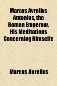 Marcvs Avrelivs Antonius, the Roman Emperovr, His Meditations Concerning Himselfe