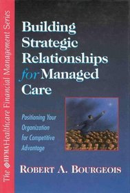 Building Strategic Relationships for Managed Care: Positioning Your Organization for Competitive Advantage