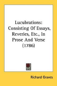 Lucubrations: Consisting Of Essays, Reveries, Etc., In Prose And Verse (1786)