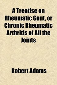 A Treatise on Rheumatic Gout, or Chronic Rheumatic Arthritis of All the Joints