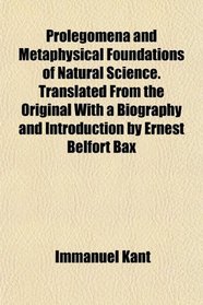 Prolegomena and Metaphysical Foundations of Natural Science. Translated From the Original With a Biography and Introduction by Ernest Belfort Bax