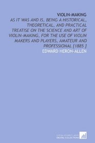 Violin-Making: As it Was and is, Being a Historical, Theoretical, and Practical Treatise on the Science and Art of Violin-Making, for the Use of Violin ... Players, Amateur and Professional [1885 ]