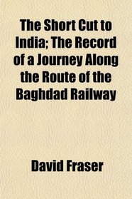 The Short Cut to India; The Record of a Journey Along the Route of the Baghdad Railway