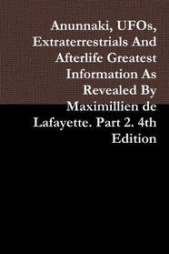 Anunnaki, UFOs, Extraterrestrials And Afterlife Greatest Information As Revealed By Maximillien de Lafayette. Part 2. 4th Edition