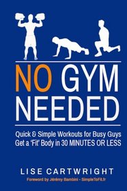 No Gym Needed - Quick and Simple Workouts for Busy Guys: Get a 'Fit' Body in 30 Minutes or Less