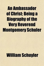 An Ambassador of Christ; Being a Biography of the Very Reverend Montgomery Schuler