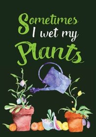 Sometimes I Wet My Plants: Garden Journal with lined pages for garden notes, dot grid pages for garden layout and planning, and plant record pages ... numbered pages; Funny Garden Gifts for Women
