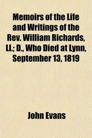 Memoirs of the Life and Writings of the Rev. William Richards, Ll.; D., Who Died at Lynn, September 13, 1819